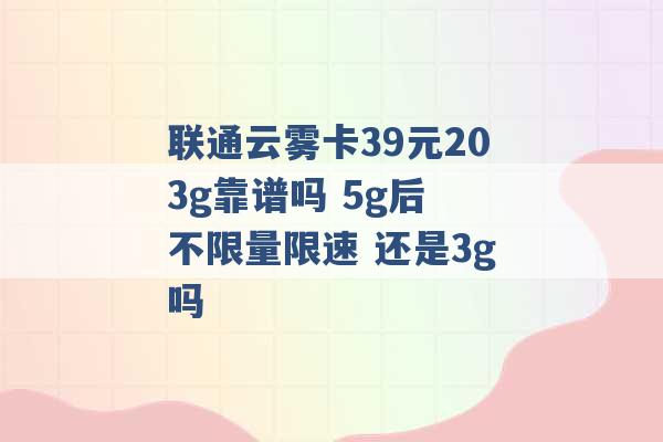 联通云雾卡39元203g靠谱吗 5g后 不限量限速 还是3g吗 -第1张图片-电信联通移动号卡网