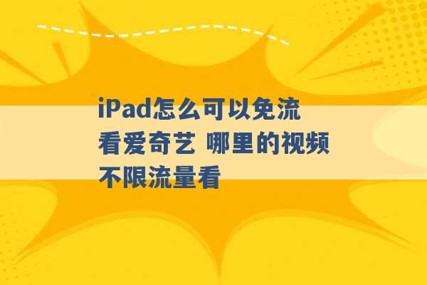 iPad怎么可以免流看爱奇艺 哪里的视频不限流量看 -第1张图片-电信联通移动号卡网