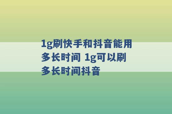 1g刷快手和抖音能用多长时间 1g可以刷多长时间抖音 -第1张图片-电信联通移动号卡网