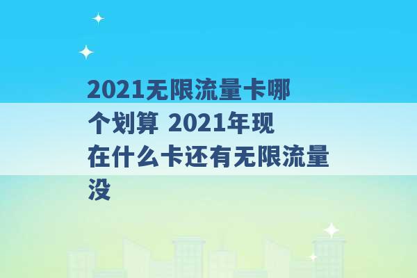 2021无限流量卡哪个划算 2021年现在什么卡还有无限流量没 -第1张图片-电信联通移动号卡网