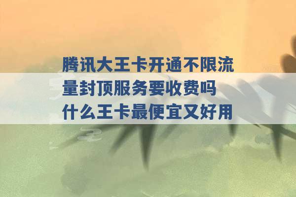 腾讯大王卡开通不限流量封顶服务要收费吗 什么王卡最便宜又好用 -第1张图片-电信联通移动号卡网