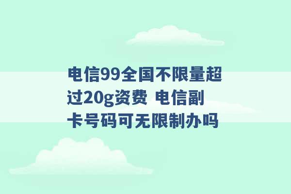 电信99全国不限量超过20g资费 电信副卡号码可无限制办吗 -第1张图片-电信联通移动号卡网