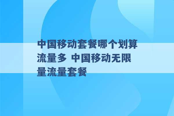 中国移动套餐哪个划算流量多 中国移动无限量流量套餐 -第1张图片-电信联通移动号卡网