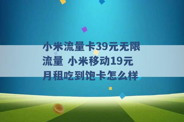 小米流量卡39元无限流量 小米移动19元月租吃到饱卡怎么样 -第1张图片-电信联通移动号卡网