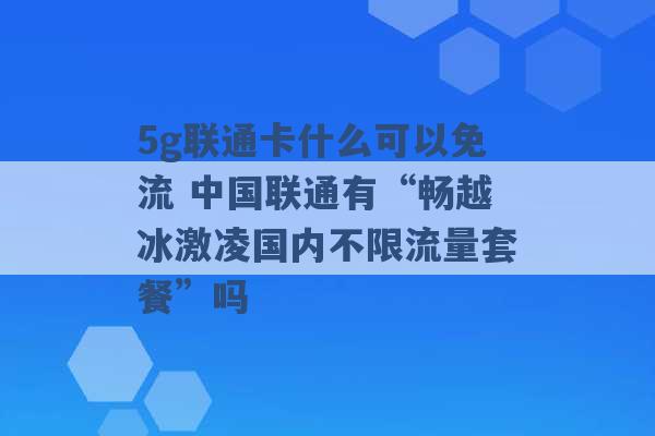 5g联通卡什么可以免流 中国联通有“畅越冰激凌国内不限流量套餐”吗 -第1张图片-电信联通移动号卡网