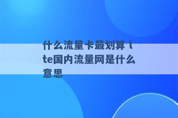 什么流量卡最划算 lte国内流量网是什么意思 -第1张图片-电信联通移动号卡网