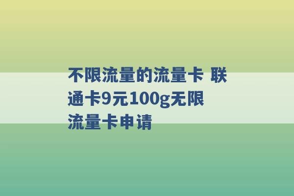 不限流量的流量卡 联通卡9元100g无限流量卡申请 -第1张图片-电信联通移动号卡网