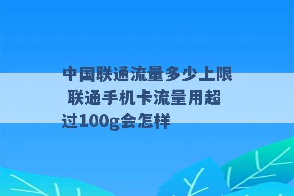 中国联通流量多少上限 联通手机卡流量用超过100g会怎样 -第1张图片-电信联通移动号卡网