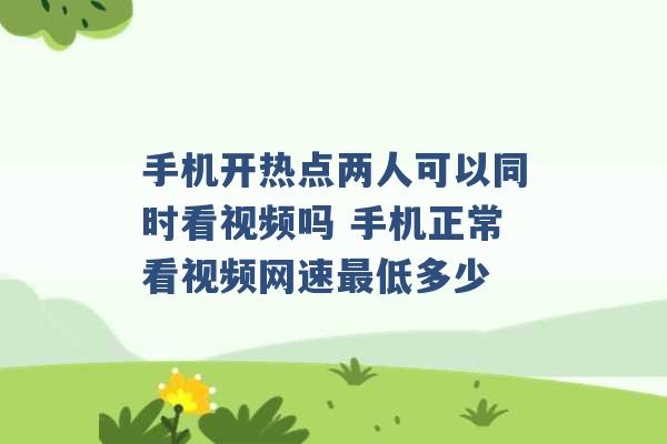 手机开热点两人可以同时看视频吗 手机正常看视频网速最低多少 -第1张图片-电信联通移动号卡网