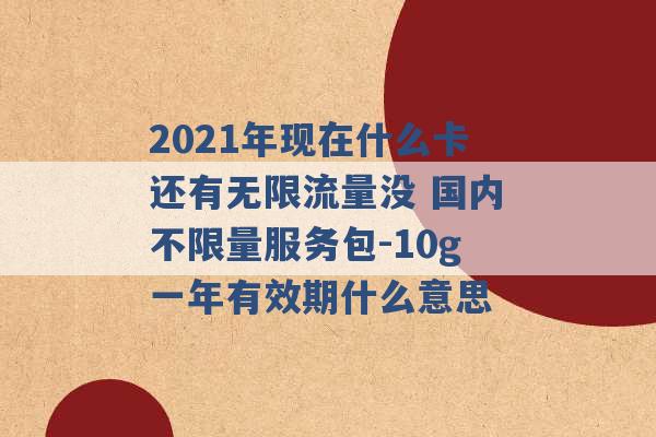 2021年现在什么卡还有无限流量没 国内不限量服务包-10g一年有效期什么意思 -第1张图片-电信联通移动号卡网