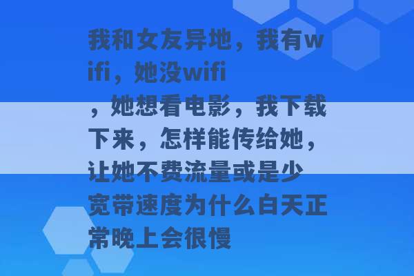 我和女友异地，我有wifi，她没wifi，她想看电影，我下载下来，怎样能传给她，让她不费流量或是少 宽带速度为什么白天正常晚上会很慢 -第1张图片-电信联通移动号卡网