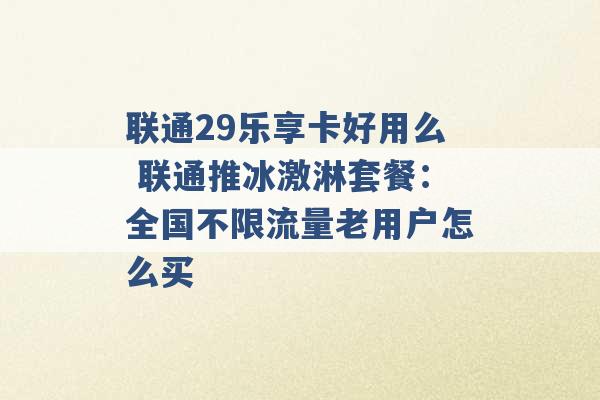 联通29乐享卡好用么 联通推冰激淋套餐：全国不限流量老用户怎么买 -第1张图片-电信联通移动号卡网