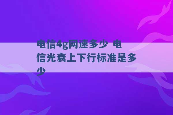 电信4g网速多少 电信光衰上下行标准是多少 -第1张图片-电信联通移动号卡网