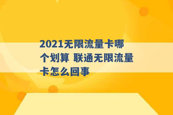 2021无限流量卡哪个划算 联通无限流量卡怎么回事 -第1张图片-电信联通移动号卡网