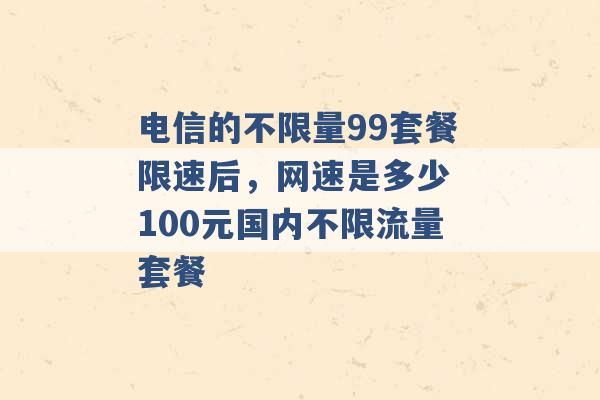 电信的不限量99套餐限速后，网速是多少 100元国内不限流量套餐 -第1张图片-电信联通移动号卡网