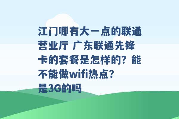 江门哪有大一点的联通营业厅 广东联通先锋卡的套餐是怎样的？能不能做wifi热点？是3G的吗 -第1张图片-电信联通移动号卡网