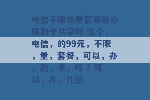 电信不限流量套餐能办理副卡共享吗 这个，电信，的99元，不限，量，套餐，可以，办，副，卡，吗 ? 可以，办，几张 -第1张图片-电信联通移动号卡网