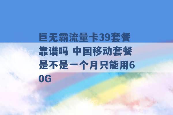 巨无霸流量卡39套餐靠谱吗 中国移动套餐是不是一个月只能用60G -第1张图片-电信联通移动号卡网