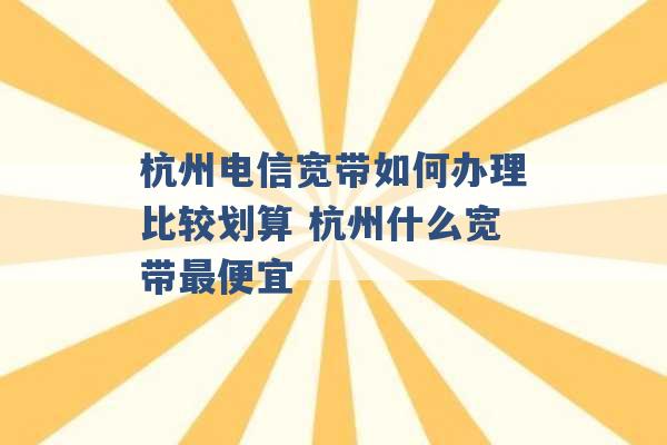 杭州电信宽带如何办理比较划算 杭州什么宽带最便宜 -第1张图片-电信联通移动号卡网