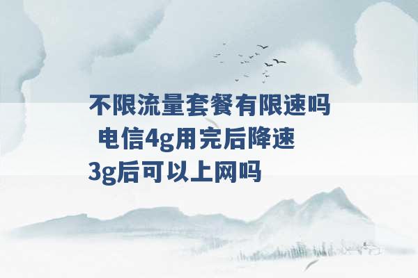 不限流量套餐有限速吗 电信4g用完后降速3g后可以上网吗 -第1张图片-电信联通移动号卡网