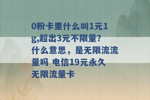 0粉卡里什么叫1元1g,超出3元不限量？什么意思，是无限流流量吗 电信19元永久无限流量卡 -第1张图片-电信联通移动号卡网