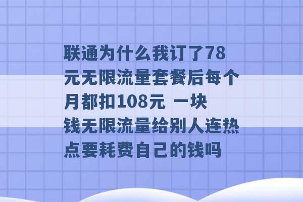 联通为什么我订了78元无限流量套餐后每个月都扣108元 一块钱无限流量给别人连热点要耗费自己的钱吗 -第1张图片-电信联通移动号卡网