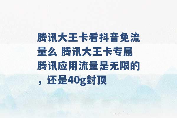 腾讯大王卡看抖音免流量么 腾讯大王卡专属腾讯应用流量是无限的，还是40g封顶 -第1张图片-电信联通移动号卡网