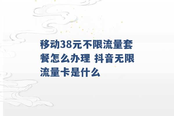 移动38元不限流量套餐怎么办理 抖音无限流量卡是什么 -第1张图片-电信联通移动号卡网