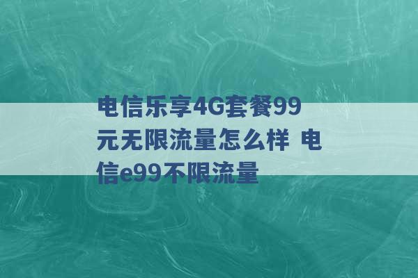 电信乐享4G套餐99元无限流量怎么样 电信e99不限流量 -第1张图片-电信联通移动号卡网