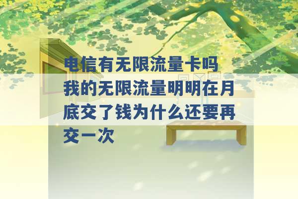 电信有无限流量卡吗 我的无限流量明明在月底交了钱为什么还要再交一次 -第1张图片-电信联通移动号卡网