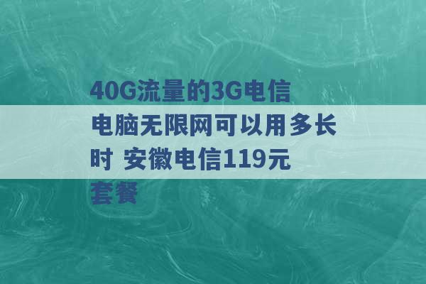 40G流量的3G电信电脑无限网可以用多长时 安徽电信119元套餐 -第1张图片-电信联通移动号卡网