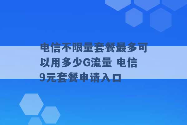 电信不限量套餐最多可以用多少G流量 电信9元套餐申请入口 -第1张图片-电信联通移动号卡网