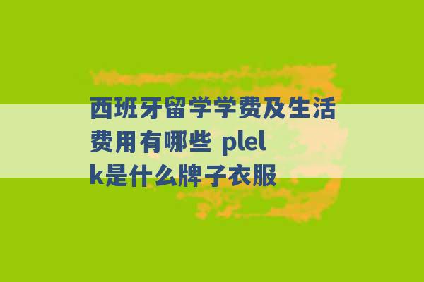 西班牙留学学费及生活费用有哪些 plelk是什么牌子衣服 -第1张图片-电信联通移动号卡网