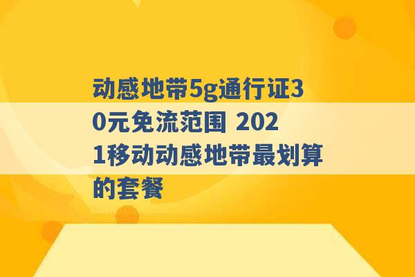 动感地带5g通行证30元免流范围 2021移动动感地带最划算的套餐 -第1张图片-电信联通移动号卡网