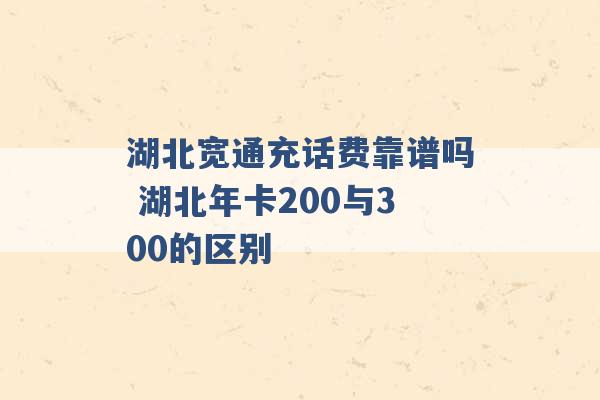 湖北宽通充话费靠谱吗 湖北年卡200与300的区别 -第1张图片-电信联通移动号卡网