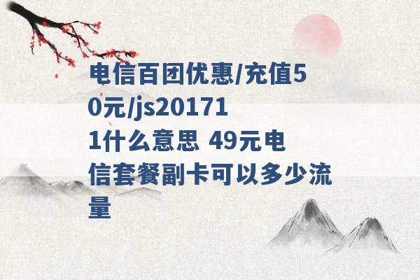 电信百团优惠/充值50元/js201711什么意思 49元电信套餐副卡可以多少流量 -第1张图片-电信联通移动号卡网