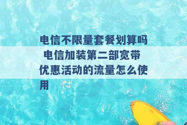 电信不限量套餐划算吗 电信加装第二部宽带优惠活动的流量怎么使用 -第1张图片-电信联通移动号卡网