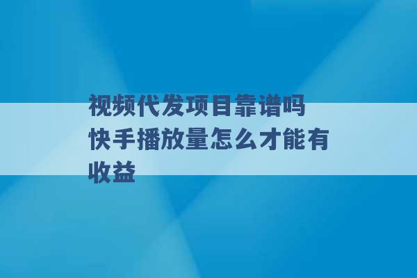 视频代发项目靠谱吗 快手播放量怎么才能有收益 -第1张图片-电信联通移动号卡网