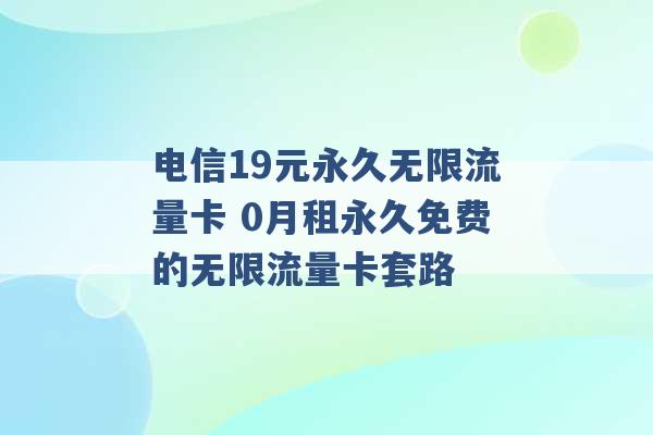 电信19元永久无限流量卡 0月租永久免费的无限流量卡套路 -第1张图片-电信联通移动号卡网