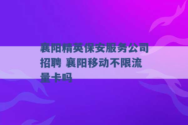 襄阳精英保安服务公司招聘 襄阳移动不限流量卡吗 -第1张图片-电信联通移动号卡网