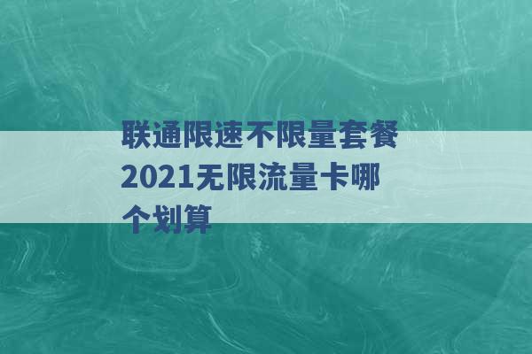 联通限速不限量套餐 2021无限流量卡哪个划算 -第1张图片-电信联通移动号卡网