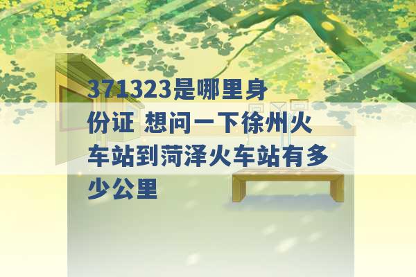 371323是哪里身份证 想问一下徐州火车站到菏泽火车站有多少公里 -第1张图片-电信联通移动号卡网