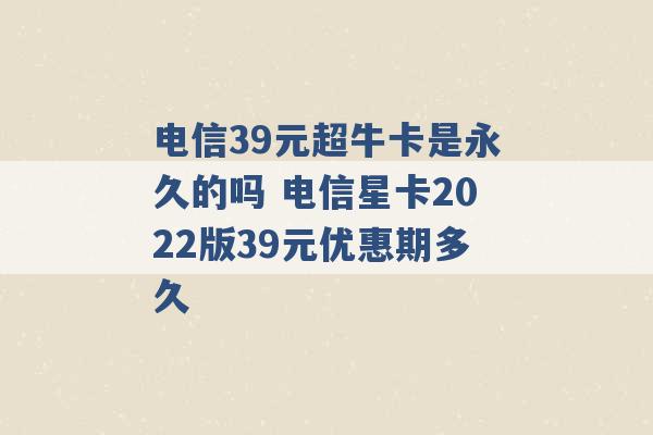 电信39元超牛卡是永久的吗 电信星卡2022版39元优惠期多久 -第1张图片-电信联通移动号卡网