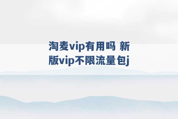 淘麦vip有用吗 新版vip不限流量包j -第1张图片-电信联通移动号卡网