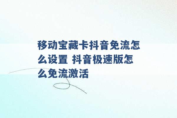 移动宝藏卡抖音免流怎么设置 抖音极速版怎么免流激活 -第1张图片-电信联通移动号卡网