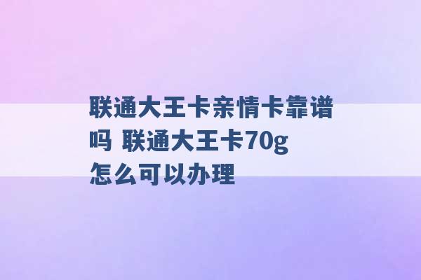 联通大王卡亲情卡靠谱吗 联通大王卡70g怎么可以办理 -第1张图片-电信联通移动号卡网