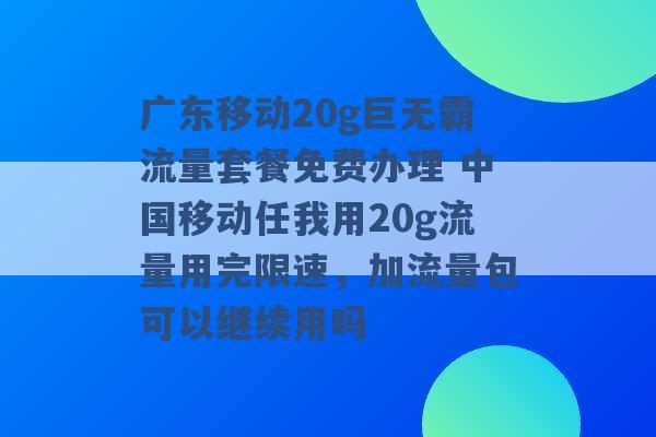 广东移动20g巨无霸流量套餐免费办理 中国移动任我用20g流量用完限速，加流量包可以继续用吗 -第1张图片-电信联通移动号卡网