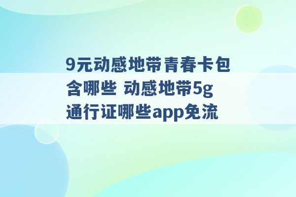 9元动感地带青春卡包含哪些 动感地带5g通行证哪些app免流 -第1张图片-电信联通移动号卡网