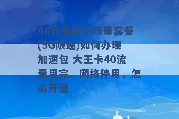 48元全国不限量套餐(5G限速)如何办理加速包 大王卡40流量用完，网络停用，怎么开通 -第1张图片-电信联通移动号卡网