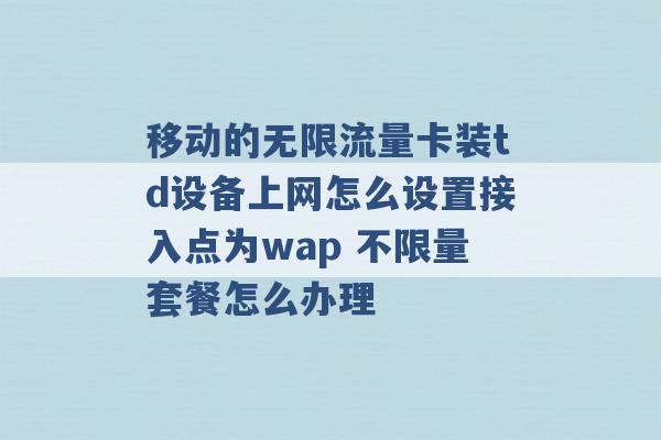 移动的无限流量卡装td设备上网怎么设置接入点为wap 不限量套餐怎么办理 -第1张图片-电信联通移动号卡网